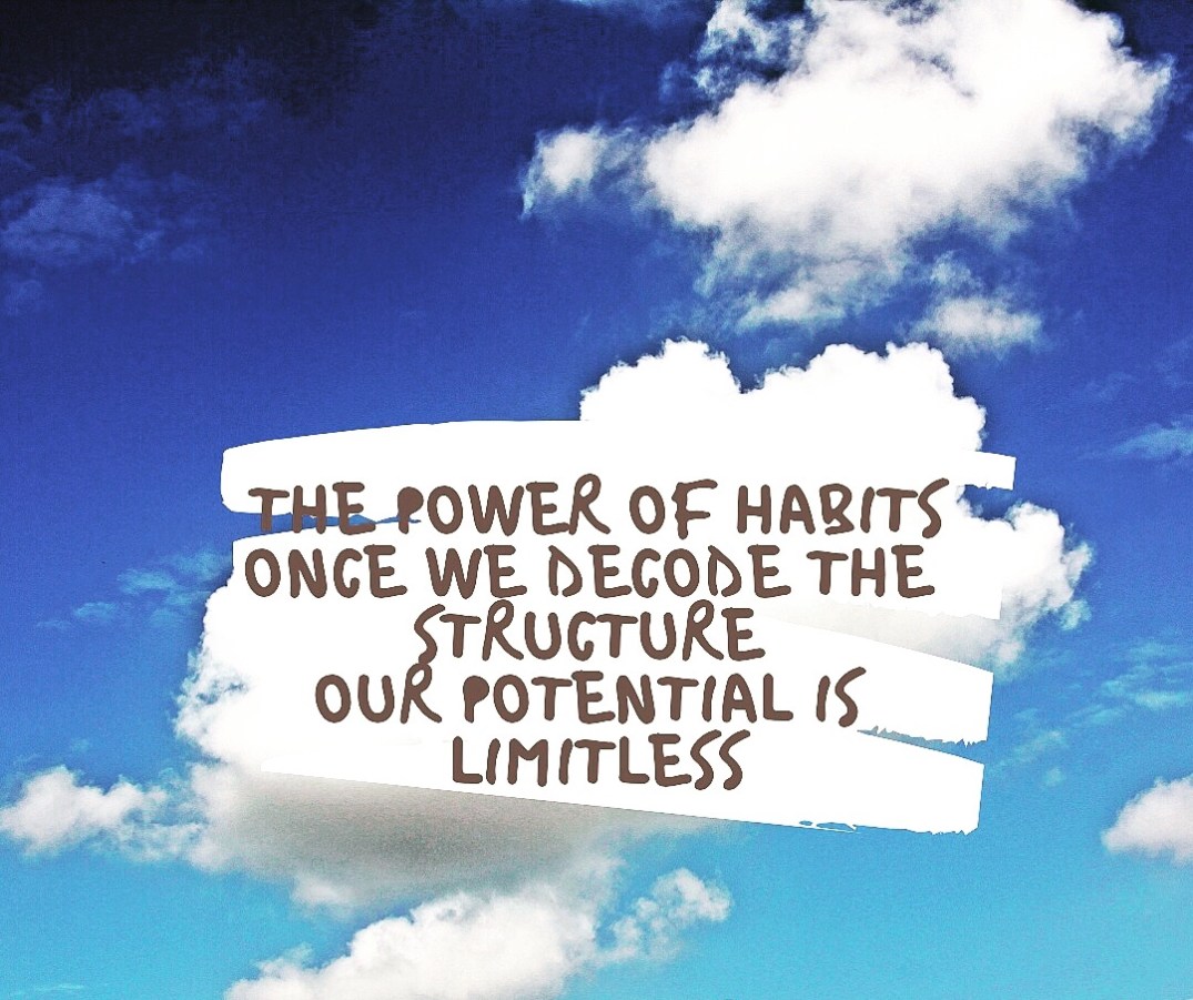 The Power of Habits: Once We Decode The Structure, Our Potential Is Limitless